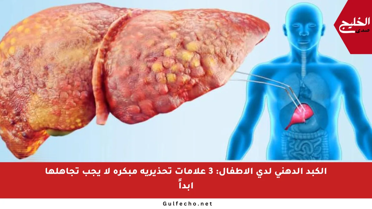 الكبد الدهني لدى الأطفال: 3 علامات تحذيرية مبكرة لا يجب تجاهلها أبداً